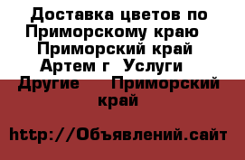 Доставка цветов по Приморскому краю - Приморский край, Артем г. Услуги » Другие   . Приморский край